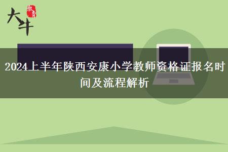 2024上半年陕西安康小学教师资格证报名时间及流程解析