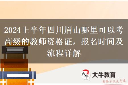 2024上半年四川眉山哪里可以考高级的教师资格证，报名时间及流程详解