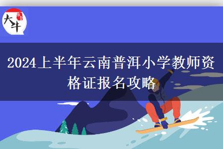 2024上半年云南普洱小学教师资格证报名攻略