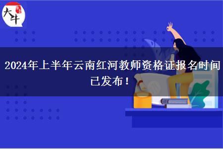 2024年上半年云南红河教师资格证报名时间已发布！