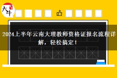 2024上半年云南大理教师资格证报名流程详解，轻松搞定！