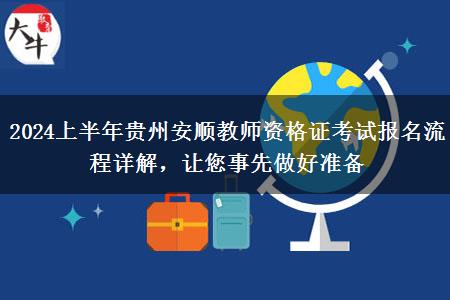 2024上半年贵州安顺教师资格证考试报名流程详解，让您事先做好准备