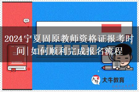 2024宁夏固原教师资格证报考时间|如何顺利完成报名流程