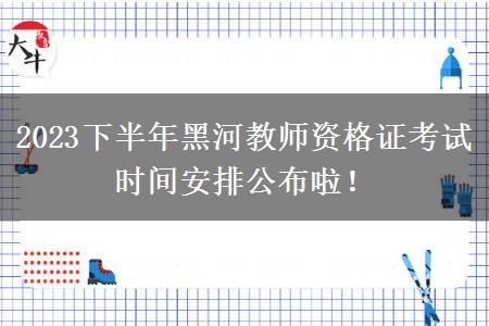 2023下半年黑河教师资格证考试时间安排公布啦！