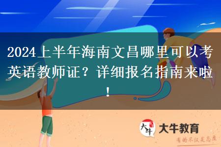 2024上半年海南文昌哪里可以考英语教师证？详细报名指南来啦！