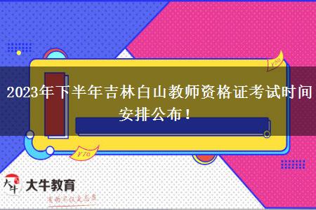 2023年下半年吉林白山教师资格证考试时间安排公布！