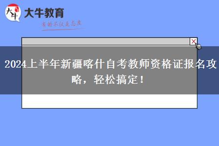 2024上半年新疆喀什自考教师资格证报名攻略，轻松搞定！