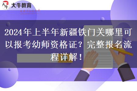 2024年上半年新疆铁门关哪里可以报考幼师资格证？完整报名流程详解！