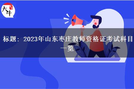 标题: 2023年山东枣庄教师资格证考试科目一览