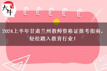 2024上半年甘肃兰州教师资格证报考指南，轻松踏入教育行业！