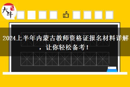 2024上半年内蒙古教师资格证报名材料详解，让你轻松备考！