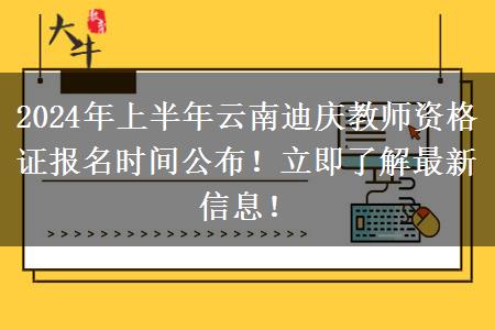 2024年上半年云南迪庆教师资格证报名时间公布！立即了解最新信息！