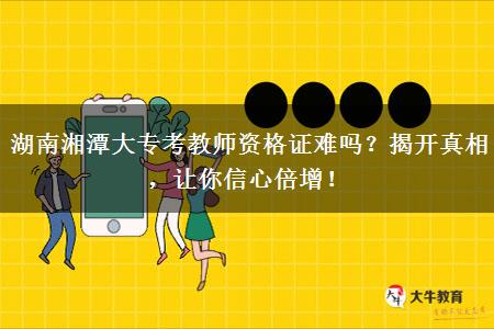 湖南湘潭大专考教师资格证难吗？揭开真相，让你信心倍增！