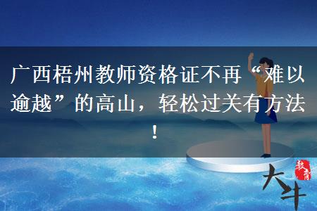 广西梧州教师资格证不再“难以逾越”的高山，轻松过关有方法！