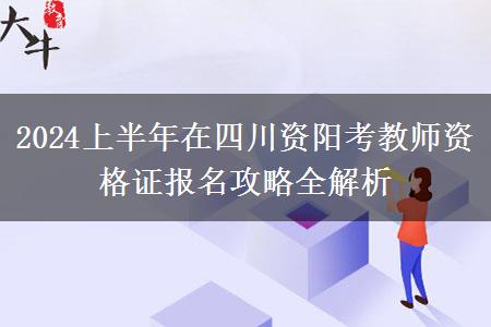 2024上半年在四川资阳考教师资格证报名攻略全解析