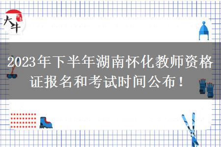 2023年下半年湖南怀化教师资格证报名和考试时间公布！