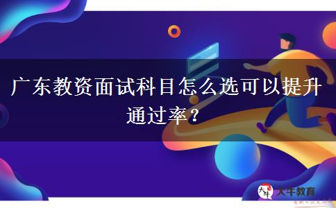 广东教资面试科目怎么选可以提升通过率？