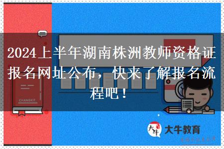 2024上半年湖南株洲教师资格证报名网址公布，快来了解报名流程吧！