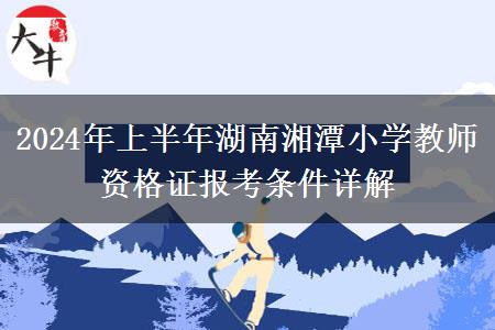 2024年上半年湖南湘潭小学教师资格证报考条件详解