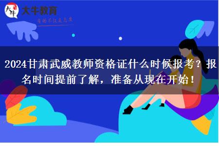 2024甘肃武威教师资格证什么时候报考？报名时间提前了解，准备从现在开始！