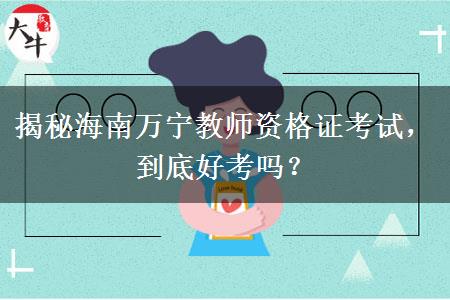 揭秘海南万宁教师资格证考试，到底好考吗？