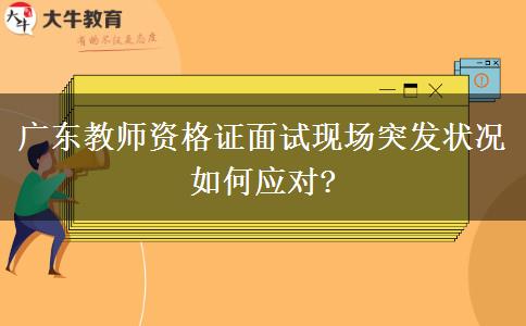 广东教师资格证面试现场突发状况如何应对?