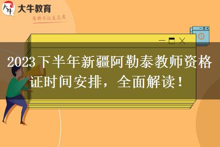 2023下半年新疆阿勒泰教师资格证时间安排，全面解读！