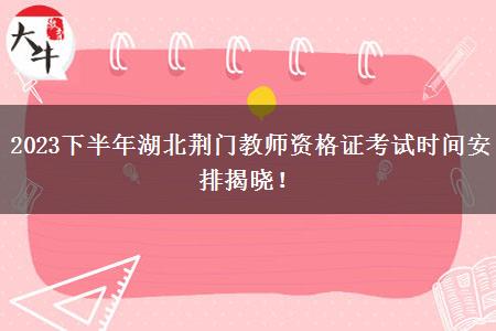 2023下半年湖北荆门教师资格证考试时间安排揭晓！