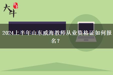 2024上半年山东威海教师从业资格证如何报名？