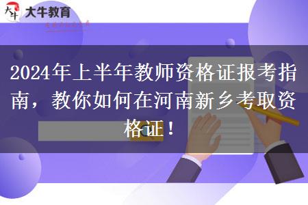 2024年上半年教师资格证报考指南，教你如何在河南新乡考取资格证！