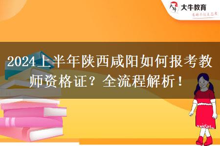 2024上半年陕西咸阳如何报考教师资格证？全流程解析！