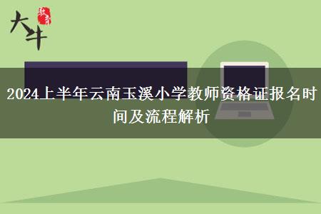 2024上半年云南玉溪小学教师资格证报名时间及流程解析