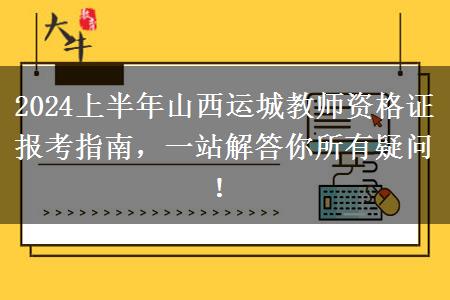 2024上半年山西运城教师资格证报考指南，一站解答你所有疑问！