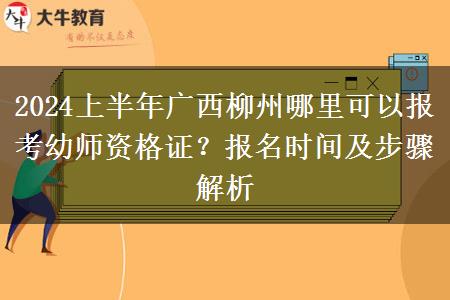 2024上半年广西柳州哪里可以报考幼师资格证？报名时间及步骤解析