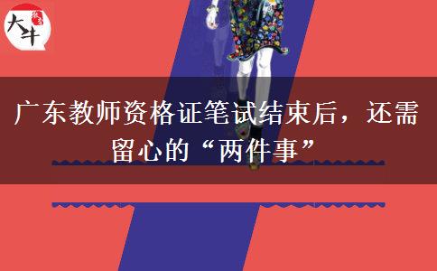 广东教师资格证笔试结束后，还需留心的“两件事”