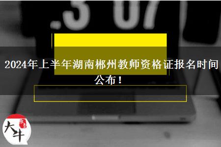 2024年上半年湖南郴州教师资格证报名时间公布！