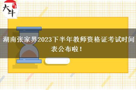 湖南张家界2023下半年教师资格证考试时间表公布啦！