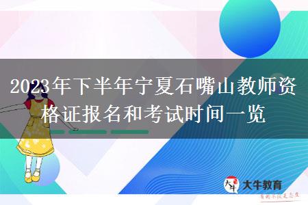 2023年下半年宁夏石嘴山教师资格证报名和考试时间一览