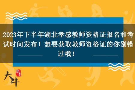 2023年下半年湖北孝感教师资格证报名和考试时间发布！想要获取教师资格证的你别错过哦！