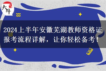 2024上半年安徽芜湖教师资格证报考流程详解，让你轻松备考！