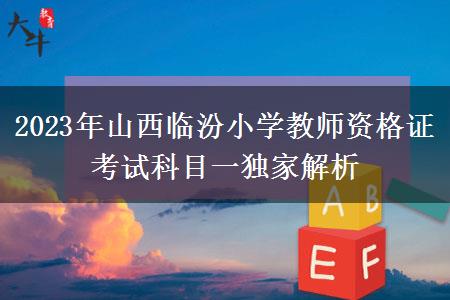 2023年山西临汾小学教师资格证考试科目一独家解析