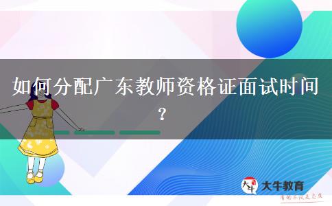 如何分配广东教师资格证面试时间？