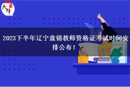 2023下半年辽宁盘锦教师资格证考试时间安排公布！