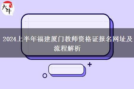 2024上半年福建厦门教师资格证报名网址及流程解析