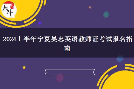 2024上半年宁夏吴忠英语教师证考试报名指南