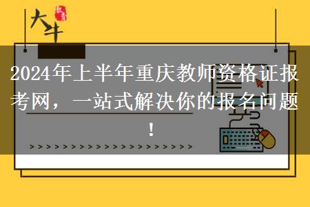 2024年上半年重庆教师资格证报考网，一站式解决你的报名问题！