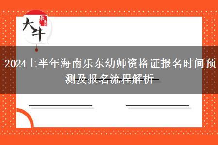 2024上半年海南乐东幼师资格证报名时间预测及报名流程解析