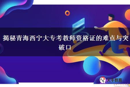 揭秘青海西宁大专考教师资格证的难点与突破口