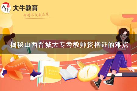 揭秘山西晋城大专考教师资格证的难点