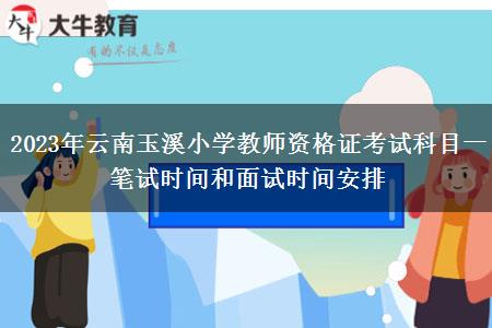 2023年云南玉溪小学教师资格证考试科目一笔试时间和面试时间安排